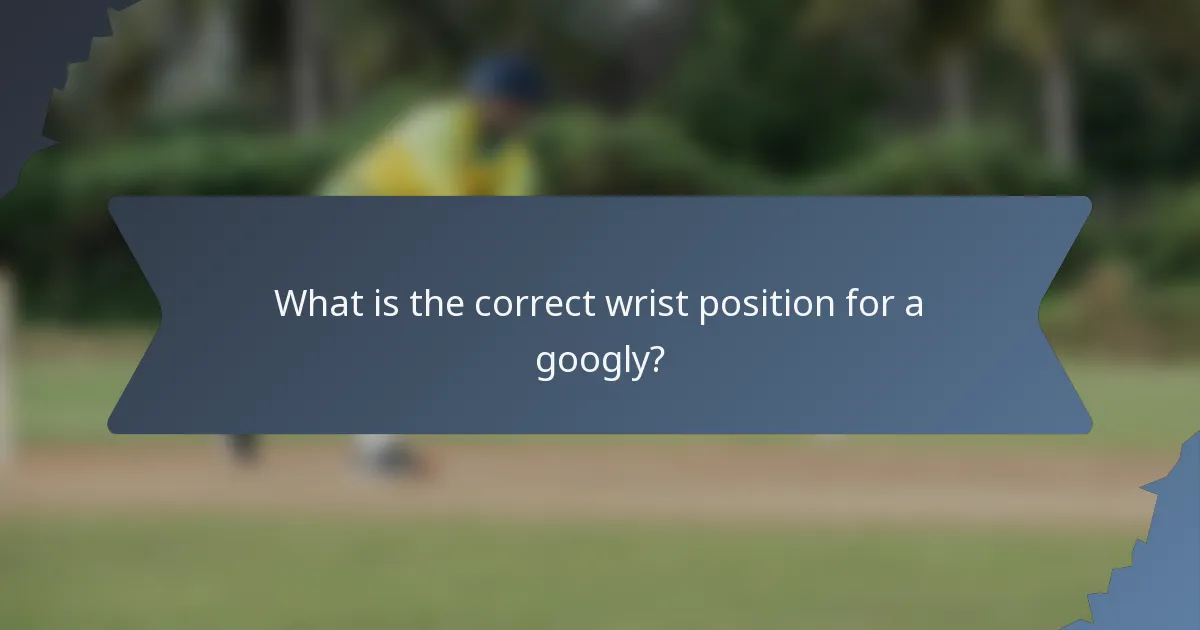 What is the correct wrist position for a googly?